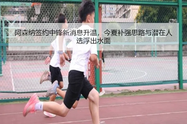 阿森纳签约中锋新消息升温，今夏补强思路与潜在人选浮出水面